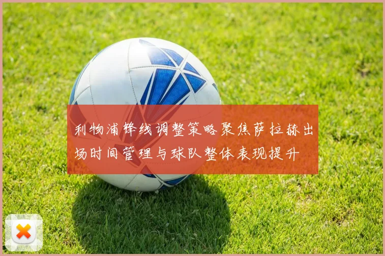 利物浦锋线调整策略聚焦萨拉赫出场时间管理与球队整体表现提升