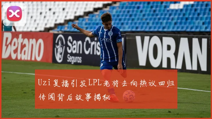 Uzi复播引发LPL老将去向热议回归传闻背后故事揭秘