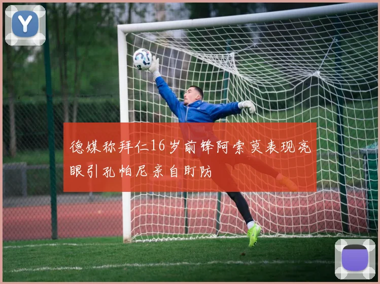 德媒称拜仁16岁前锋阿索莫表现亮眼引孔帕尼亲自盯防