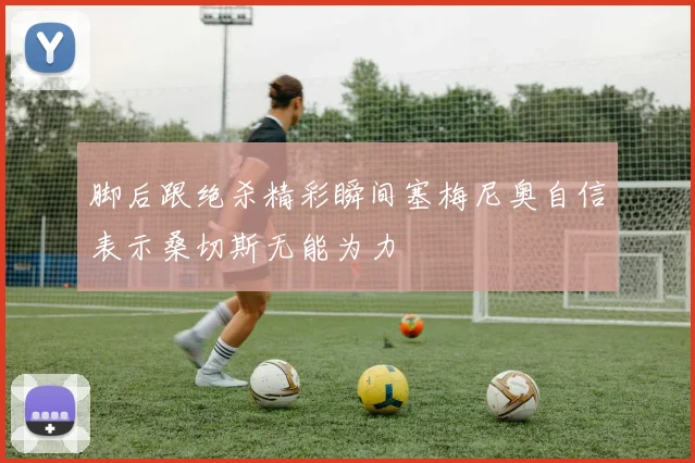 脚后跟绝杀精彩瞬间塞梅尼奥自信表示桑切斯无能为力