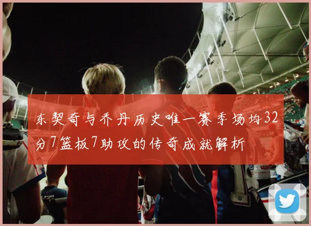 东契奇与乔丹历史唯一赛季场均32分7篮板7助攻的传奇成就解析