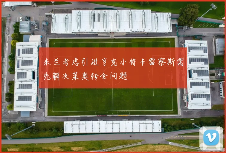 米兰考虑引进亨克小将卡雷察斯需先解决莱奥转会问题