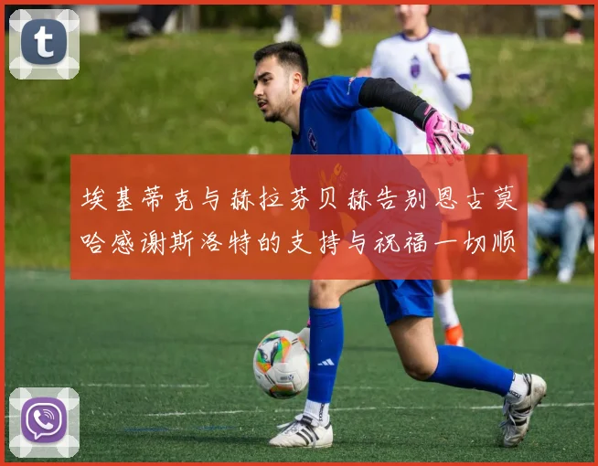 埃基蒂克与赫拉芬贝赫告别恩古莫哈感谢斯洛特的支持与祝福一切顺利