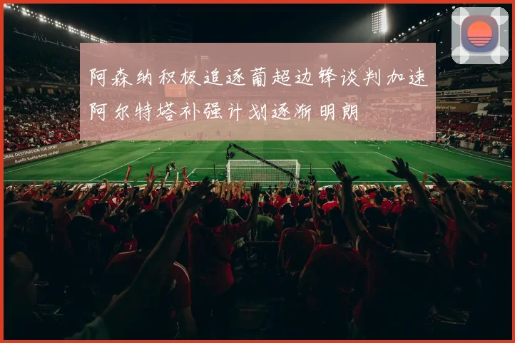 阿森纳积极追逐葡超边锋谈判加速阿尔特塔补强计划逐渐明朗