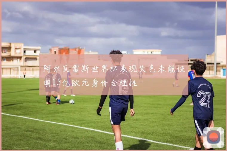 阿尔瓦雷斯世界杯表现失色未能证明15亿欧元身价合理性