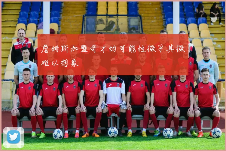 詹姆斯加盟奇才的可能性微乎其微难以想象