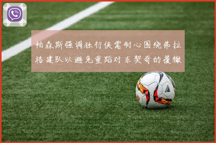 帕森斯强调独行侠需耐心围绕弗拉格建队以避免重蹈对东契奇的覆辙