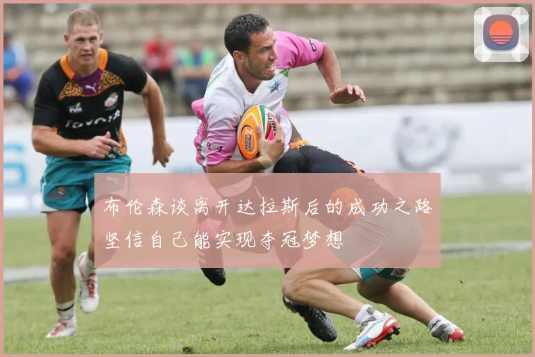 布伦森谈离开达拉斯后的成功之路坚信自己能实现夺冠梦想