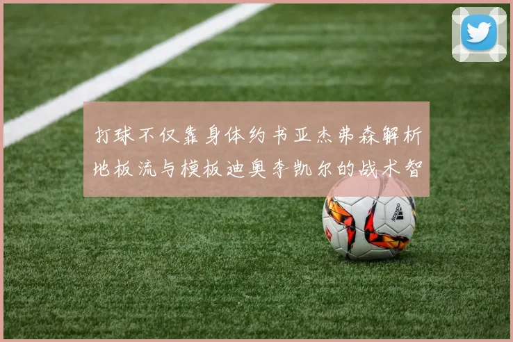 打球不仅靠身体约书亚杰弗森解析地板流与模板迪奥李凯尔的战术智慧