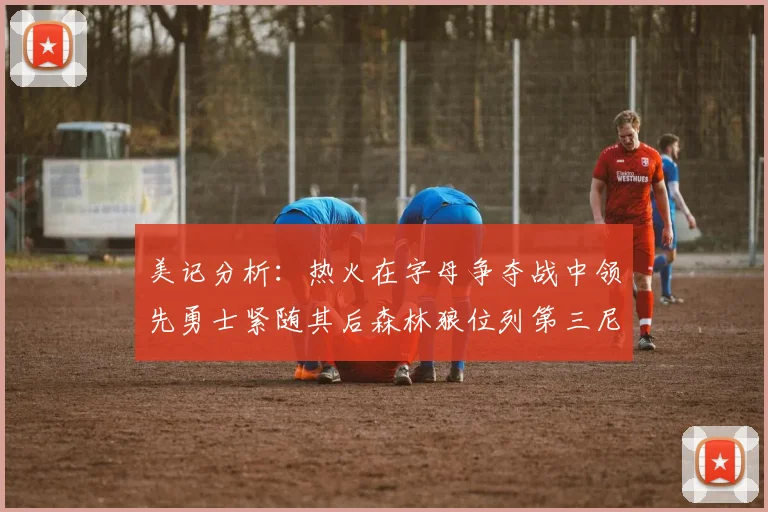 美记分析：热火在字母争夺战中领先勇士紧随其后森林狼位列第三尼克斯处于最后位置
