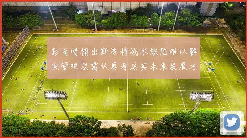 彭南特指出斯洛特战术缺陷难以解决管理层需认真考虑其未来发展方向