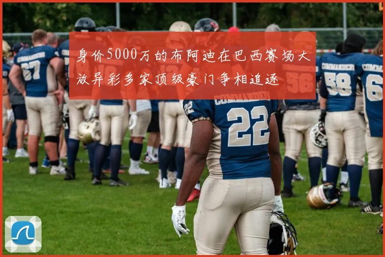 身价5000万的布阿迪在巴西赛场大放异彩多家顶级豪门争相追逐