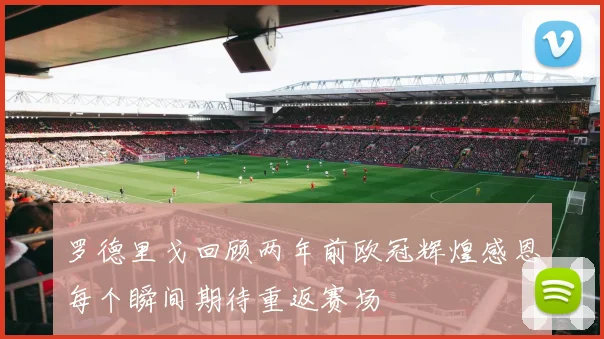 罗德里戈回顾两年前欧冠辉煌感恩每个瞬间期待重返赛场